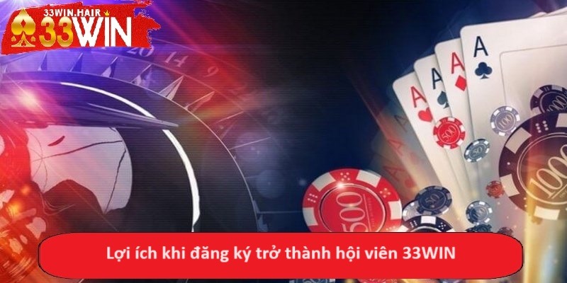 Lợi ích khi đăng ký trở thành hội viên 33WIN