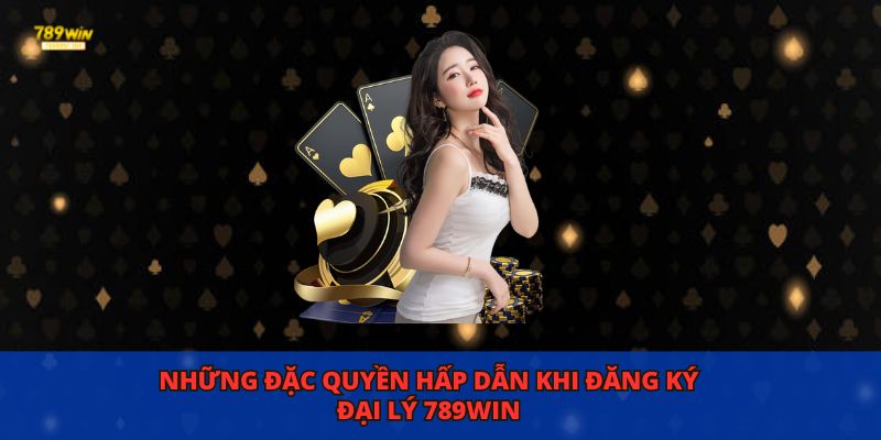 Những đặc quyền hấp dẫn khi đăng ký đại lý 789WIN